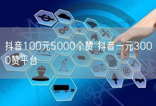 抖音100元5000个赞 抖音一元3000赞平台