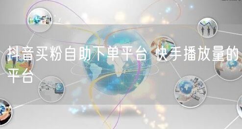 抖音买粉自助下单平台 快手播放量的平台