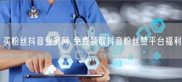 买粉丝抖音业务网 免费领取抖音粉丝赞平台福利