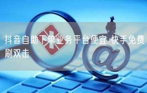 抖音自助下单业务平台便宜 快手免费刷双击
