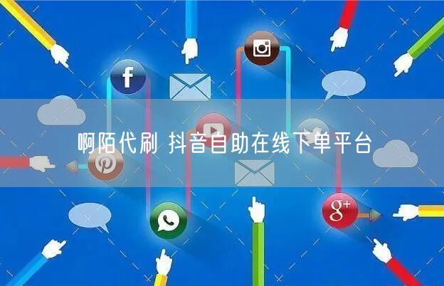 啊陌代刷 抖音自助在线下单平台