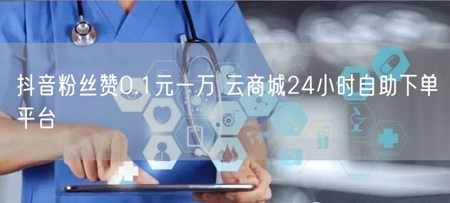 抖音粉丝赞0.1元一万 云商城24小时自助下单平台