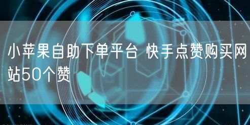 小苹果自助下单平台 快手点赞购买网站50个赞