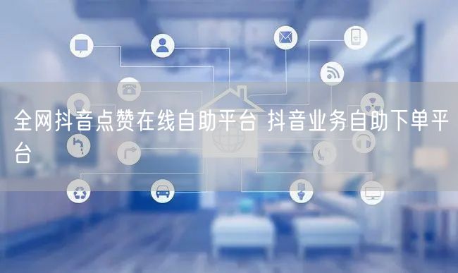 全网抖音点赞在线自助平台 抖音业务自助下单平台
