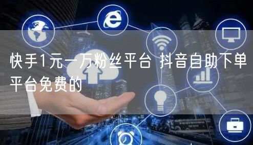 快手1元一万粉丝平台 抖音自助下单平台免费的