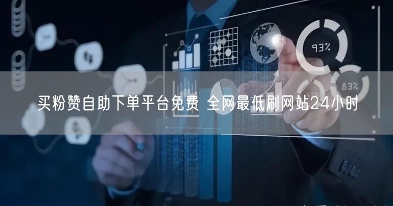 买粉赞自助下单平台免费 全网最低刷网站24小时