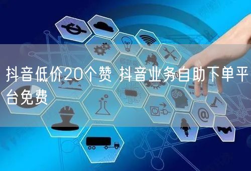 抖音低价20个赞 抖音业务自助下单平台免费