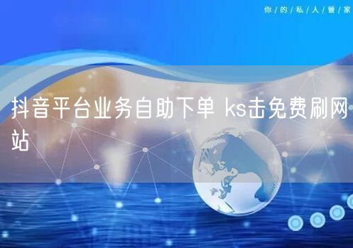 抖音平台业务自助下单 ks击免费刷网站