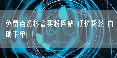 免费点赞抖音买粉网站 低价粉丝 自助下单
