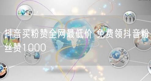 抖音买粉赞全网最低价 免费领抖音粉丝赞1000