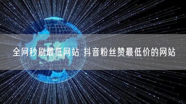全网秒刷最低网站 抖音粉丝赞最低价的网站