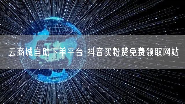 云商城自助下单平台 抖音买粉赞免费领取网站