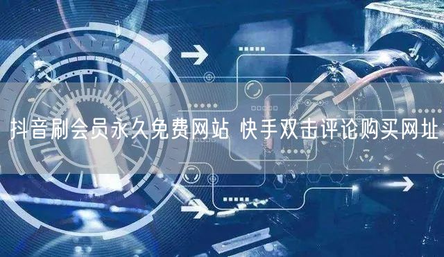 抖音刷会员永久免费网站 快手双击评论购买网址