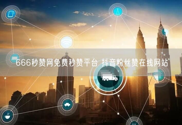 666秒赞网免费秒赞平台 抖音粉丝赞在线网站