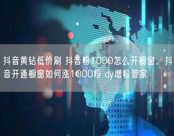 抖音黄钻低价刷 抖音粉1000怎么开橱窗，抖音开通橱窗如何涨1000粉 dy增粉管家