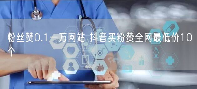 粉丝赞0.1一万网站 抖音买粉赞全网最低价10个