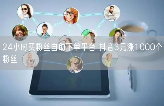24小时买粉丝自助下单平台 抖音3元涨1000个粉丝
