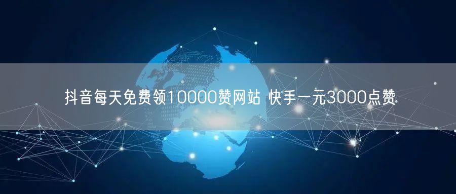 抖音每天免费领10000赞网站 快手一元3000点赞