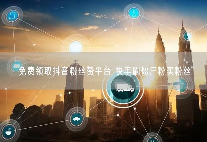 免费领取抖音粉丝赞平台 快手刷僵尸粉买粉丝