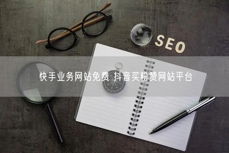 快手业务网站免费 抖音买粉赞网站平台