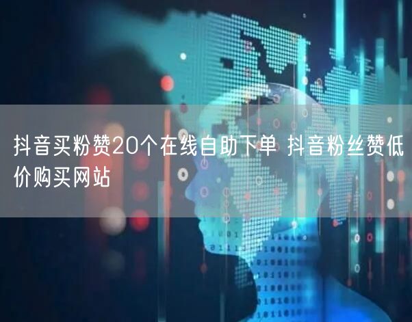 抖音买粉赞20个在线自助下单 抖音粉丝赞低价购买网站