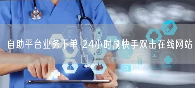 自助平台业务下单 24小时刷快手双击在线网站