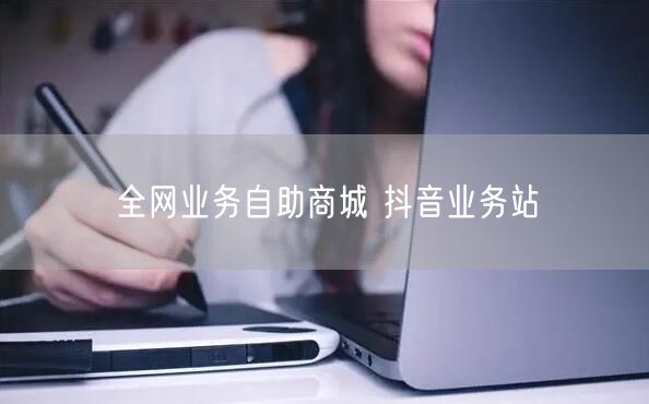 全网业务自助商城 抖音业务站