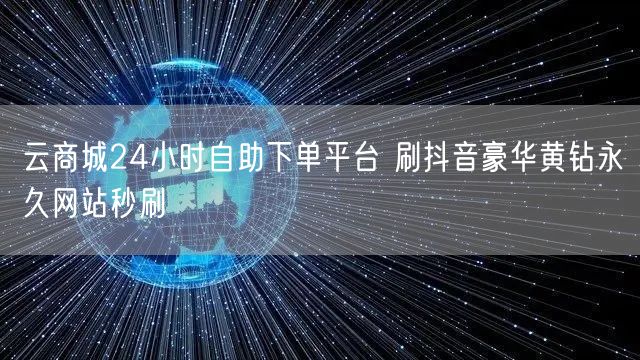 云商城24小时自助下单平台 刷抖音豪华黄钻永久网站秒刷
