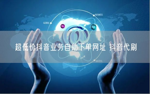 超低价抖音业务自助下单网址 抖音代刷