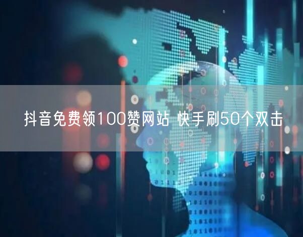 抖音免费领100赞网站 快手刷50个双击
