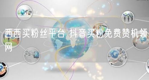 西西买粉丝平台 抖音买粉免费赞机领网