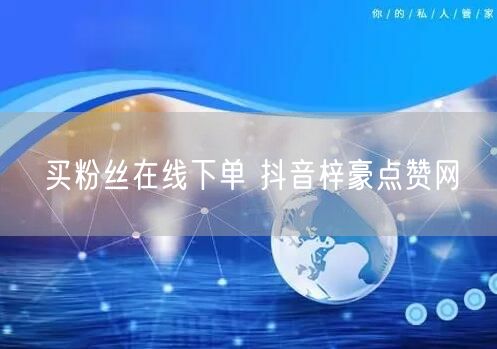 买粉丝在线下单 抖音梓豪点赞网