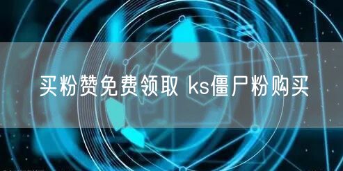 买粉赞免费领取 ks僵尸粉购买