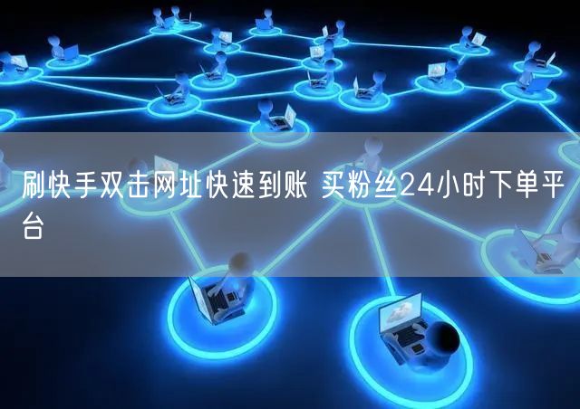 刷快手双击网址快速到账 买粉丝24小时下单平台