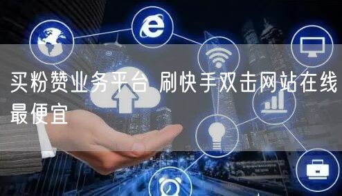 买粉赞业务平台 刷快手双击网站在线最便宜