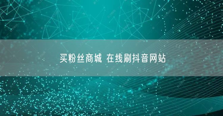 买粉丝商城 在线刷抖音网站