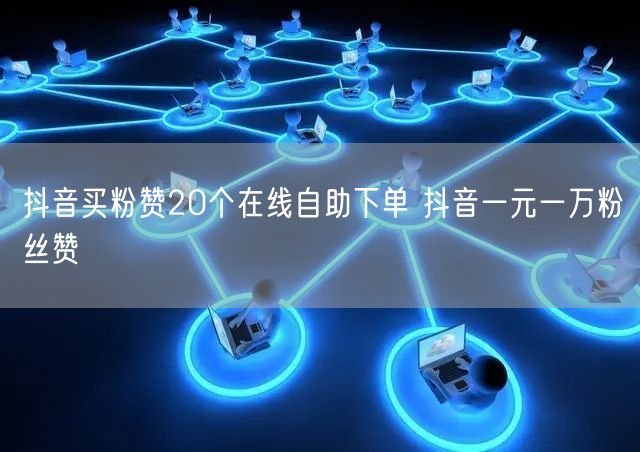 抖音买粉赞20个在线自助下单 抖音一元一万粉丝赞