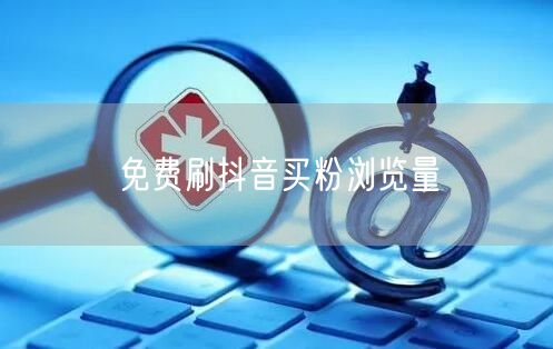 免费刷抖音买粉浏览量