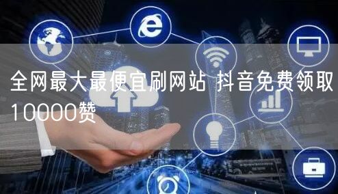 全网最大最便宜刷网站 抖音免费领取10000赞
