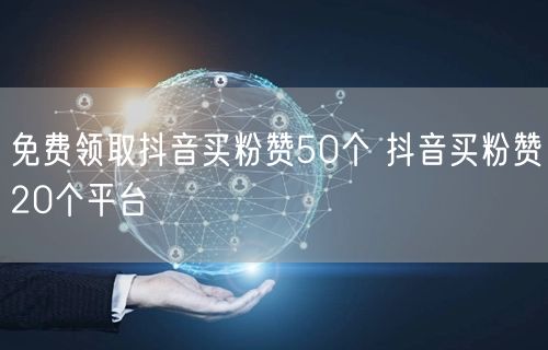 免费领取抖音买粉赞50个 抖音买粉赞20个平台
