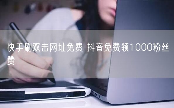快手刷双击网址免费 抖音免费领1000粉丝赞
