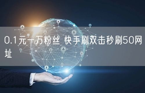 0.1元一万粉丝 快手刷双击秒刷50网址