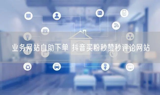 业务网站自助下单 抖音买粉秒赞秒评论网站