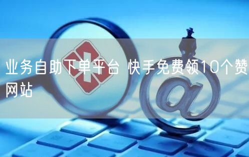 业务自助下单平台 快手免费领10个赞网站