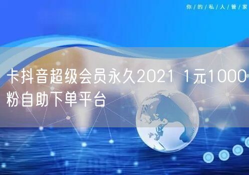 卡抖音超级会员永久2021 1元1000粉自助下单平台