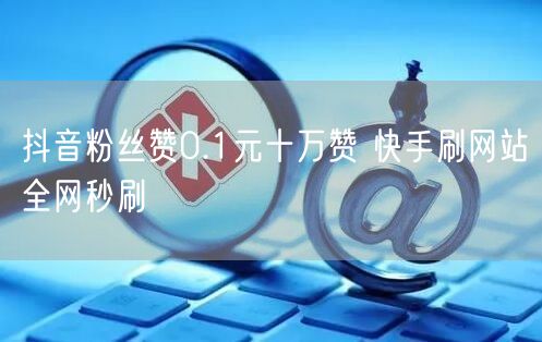 抖音粉丝赞0.1元十万赞 快手刷网站全网秒刷